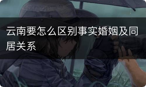 云南要怎么区别事实婚姻及同居关系