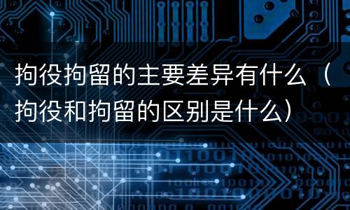 拘役拘留的主要差异有什么（拘役和拘留的区别是什么）