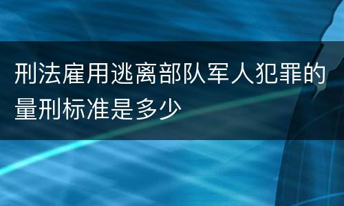 刑法雇用逃离部队军人犯罪的量刑标准是多少