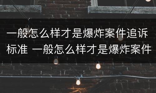 一般怎么样才是爆炸案件追诉标准 一般怎么样才是爆炸案件追诉标准呢