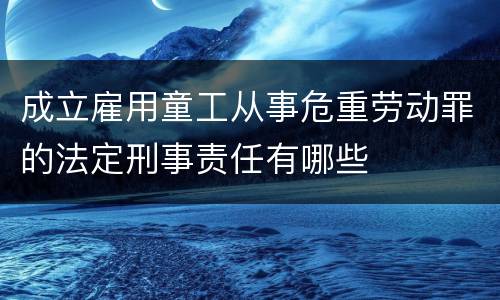 成立雇用童工从事危重劳动罪的法定刑事责任有哪些