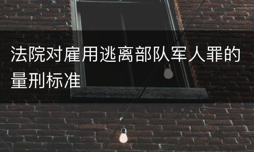 法院对雇用逃离部队军人罪的量刑标准
