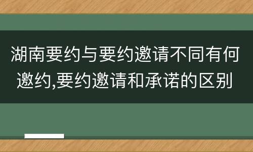湖南要约与要约邀请不同有何 邀约,要约邀请和承诺的区别