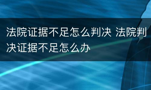 法院证据不足怎么判决 法院判决证据不足怎么办