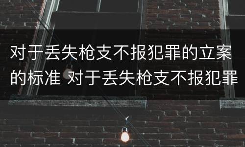 对于丢失枪支不报犯罪的立案的标准 对于丢失枪支不报犯罪的立案的标准是什么