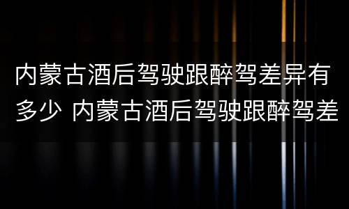 内蒙古酒后驾驶跟醉驾差异有多少 内蒙古酒后驾驶跟醉驾差异有多少例