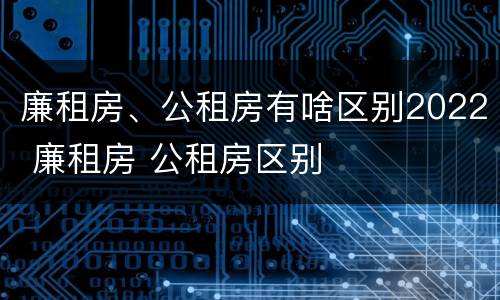 廉租房、公租房有啥区别2022 廉租房 公租房区别