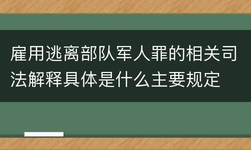 雇用逃离部队军人罪的相关司法解释具体是什么主要规定