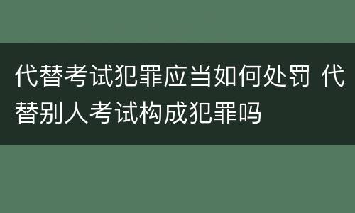 代替考试犯罪应当如何处罚 代替别人考试构成犯罪吗