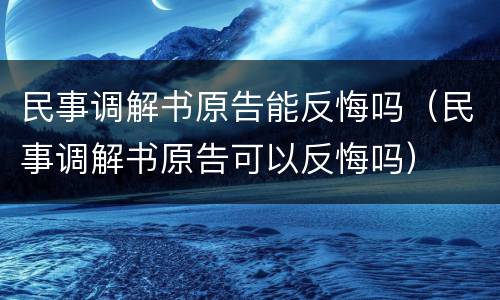 民事调解书原告能反悔吗（民事调解书原告可以反悔吗）