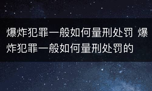 爆炸犯罪一般如何量刑处罚 爆炸犯罪一般如何量刑处罚的