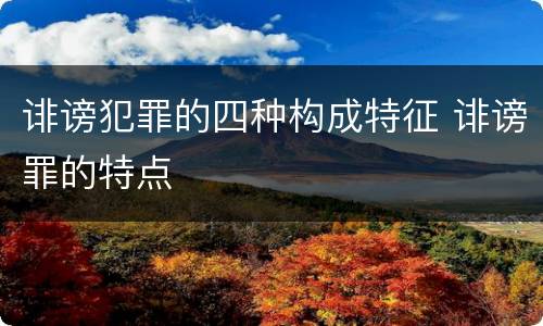 诽谤犯罪的四种构成特征 诽谤罪的特点
