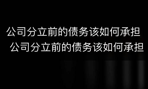 公司分立前的债务该如何承担 公司分立前的债务该如何承担呢