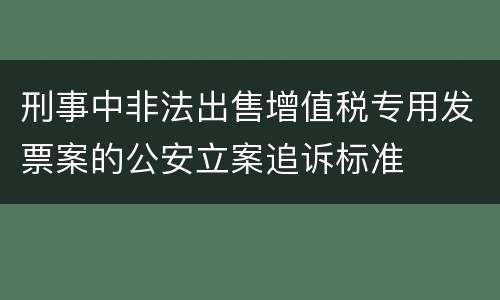 刑事中非法出售增值税专用发票案的公安立案追诉标准