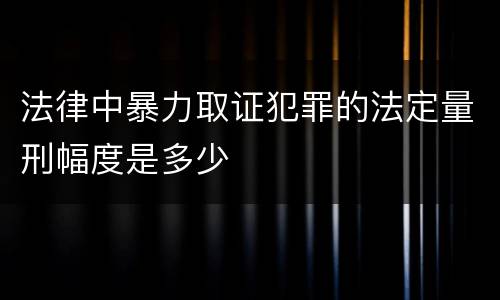 法律中暴力取证犯罪的法定量刑幅度是多少