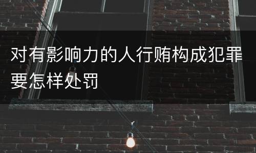 对有影响力的人行贿构成犯罪要怎样处罚