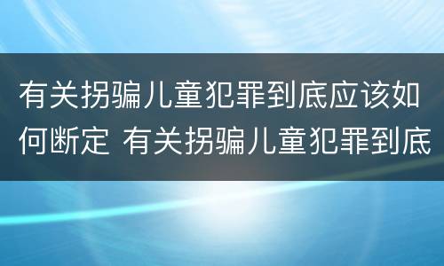 有关拐骗儿童犯罪到底应该如何断定 有关拐骗儿童犯罪到底应该如何断定责任