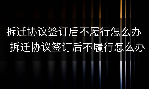 拆迁协议签订后不履行怎么办 拆迁协议签订后不履行怎么办呢