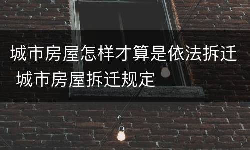 城市房屋怎样才算是依法拆迁 城市房屋拆迁规定
