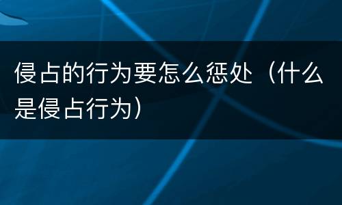 侵占的行为要怎么惩处（什么是侵占行为）