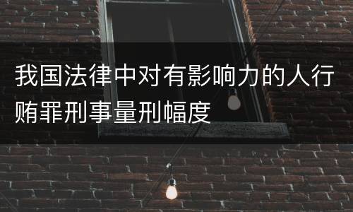 我国法律中对有影响力的人行贿罪刑事量刑幅度