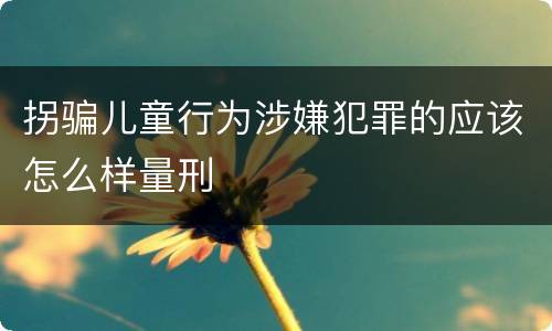 拐骗儿童行为涉嫌犯罪的应该怎么样量刑