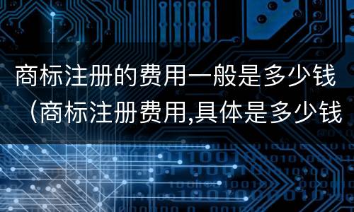 商标注册的费用一般是多少钱（商标注册费用,具体是多少钱）