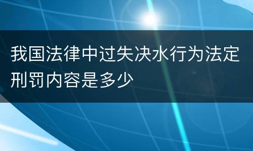 我国法律中过失决水行为法定刑罚内容是多少