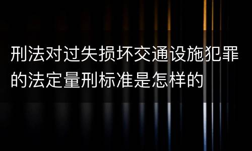 刑法对过失损坏交通设施犯罪的法定量刑标准是怎样的