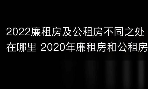 2022廉租房及公租房不同之处在哪里 2020年廉租房和公租房的区别