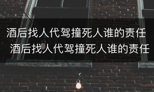 酒后找人代驾撞死人谁的责任 酒后找人代驾撞死人谁的责任更大