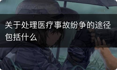 关于处理医疗事故纷争的途径包括什么