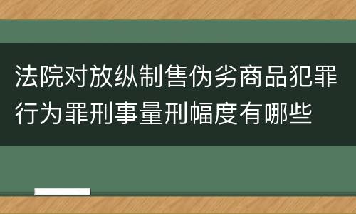 法院对放纵制售伪劣商品犯罪行为罪刑事量刑幅度有哪些