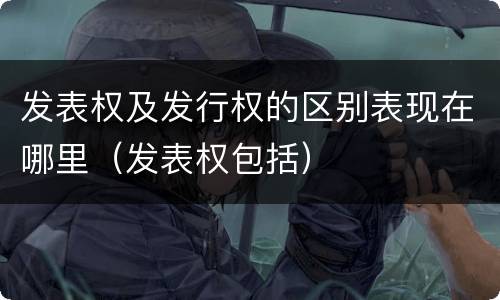 发表权及发行权的区别表现在哪里（发表权包括）