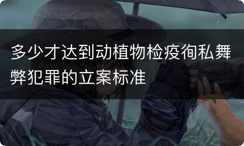多少才达到动植物检疫徇私舞弊犯罪的立案标准
