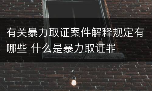 有关暴力取证案件解释规定有哪些 什么是暴力取证罪