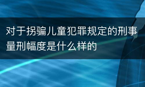 对于拐骗儿童犯罪规定的刑事量刑幅度是什么样的