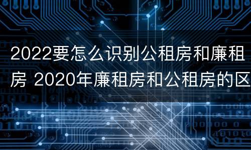 2022要怎么识别公租房和廉租房 2020年廉租房和公租房的区别