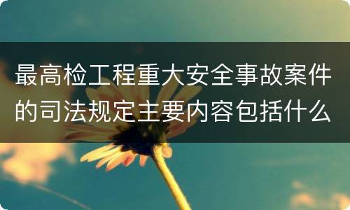 最高检工程重大安全事故案件的司法规定主要内容包括什么