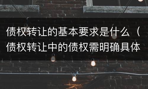 债权转让的基本要求是什么（债权转让中的债权需明确具体）