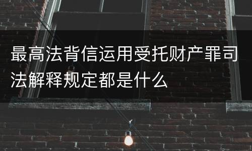 最高法背信运用受托财产罪司法解释规定都是什么