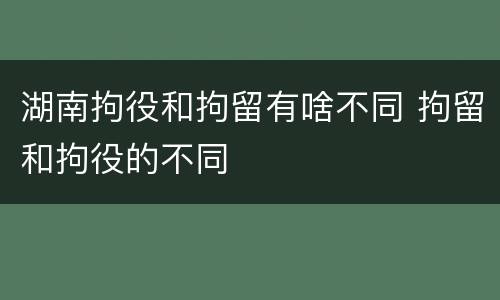 湖南拘役和拘留有啥不同 拘留和拘役的不同