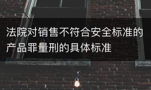 法院对销售不符合安全标准的产品罪量刑的具体标准