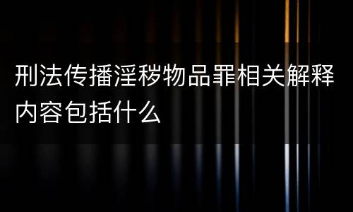 刑法传播淫秽物品罪相关解释内容包括什么