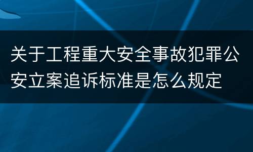 关于工程重大安全事故犯罪公安立案追诉标准是怎么规定