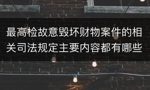 最高检故意毁坏财物案件的相关司法规定主要内容都有哪些