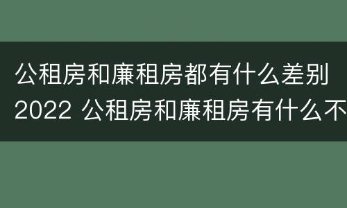公租房和廉租房都有什么差别2022 公租房和廉租房有什么不同?