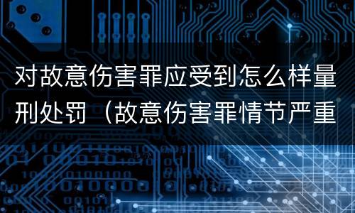 对故意伤害罪应受到怎么样量刑处罚（故意伤害罪情节严重怎么判刑）