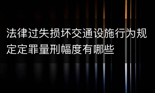法律过失损坏交通设施行为规定定罪量刑幅度有哪些