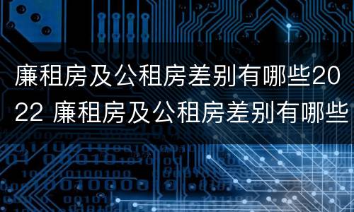 廉租房及公租房差别有哪些2022 廉租房及公租房差别有哪些2022年